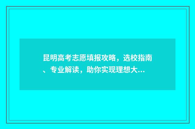 昆明高考志愿填报攻略，选校指南、专业解读，助你实现理想大学梦！ 昆明高考志愿填报哪个机构好