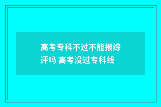 高考专科不过不能报综评吗 高考没过专科线