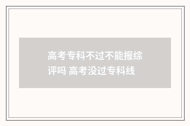 高考专科不过不能报综评吗 高考没过专科线