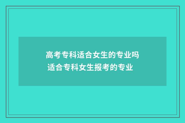 高考专科适合女生的专业吗 适合专科女生报考的专业