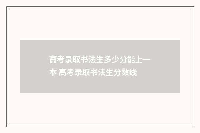 高考录取书法生多少分能上一本 高考录取书法生分数线