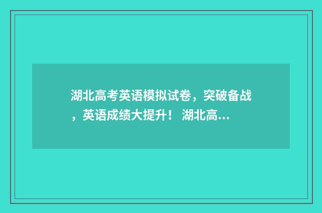 湖北高考英语模拟试卷，突破备战，英语成绩大提升！ 湖北高考英语试题