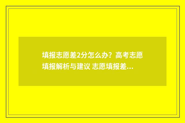 填报志愿差2分怎么办？高考志愿填报解析与建议 志愿填报差多少名的学校可以冲一冲