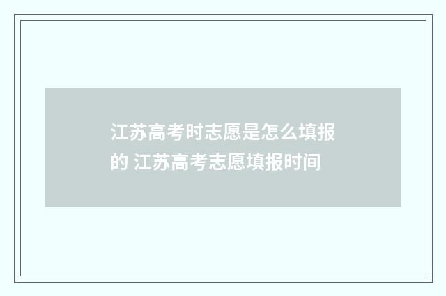 江苏高考时志愿是怎么填报的 江苏高考志愿填报时间