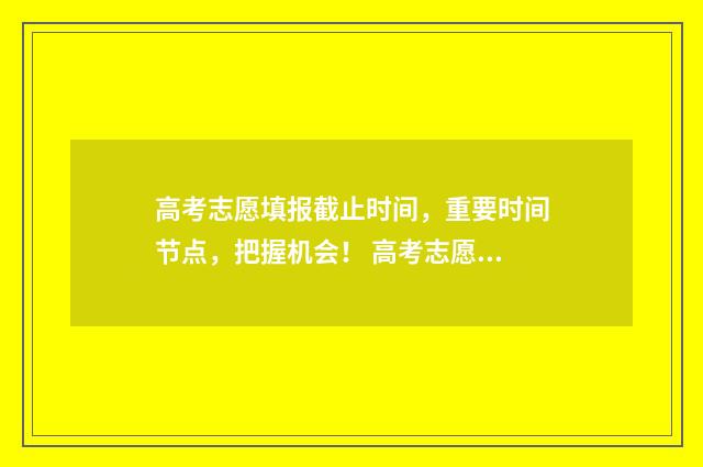 高考志愿填报截止时间,重要时间节点,把握机会! 高考志愿填报截止后在哪里查询是否成功