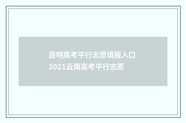 昆明高考平行志愿填报入口 2021云南高考平行志愿