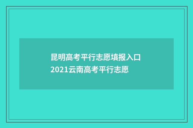 昆明高考平行志愿填报入口 2021云南高考平行志愿