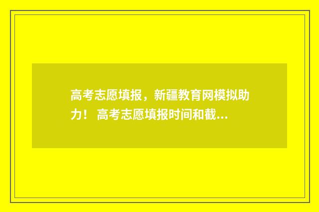 高考志愿填报,新疆教育网模拟助力! 高考志愿填报时间和截止时间