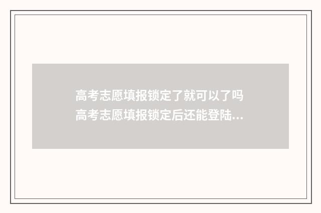 高考志愿填报锁定了就可以了吗 高考志愿填报锁定后还能登陆查看吗