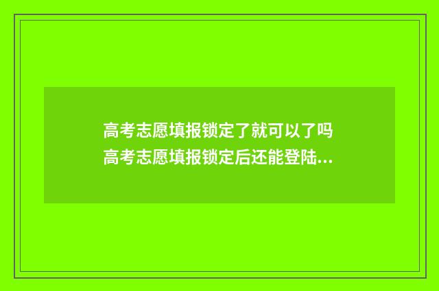 高考志愿填报锁定了就可以了吗 高考志愿填报锁定后还能登陆查看吗
