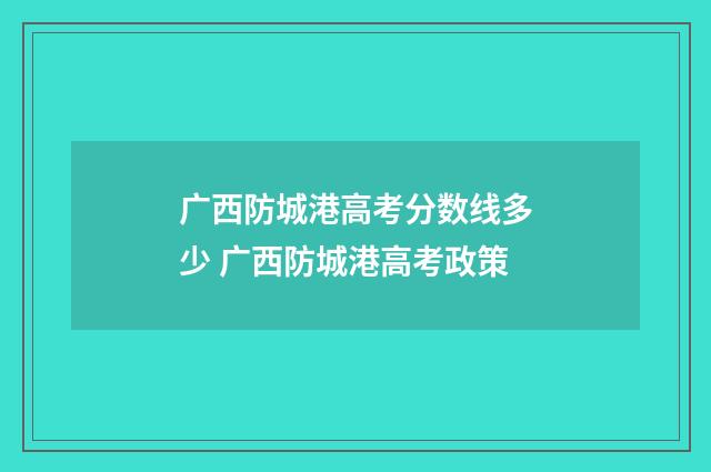 广西防城港高考分数线多少 广西防城港高考政策