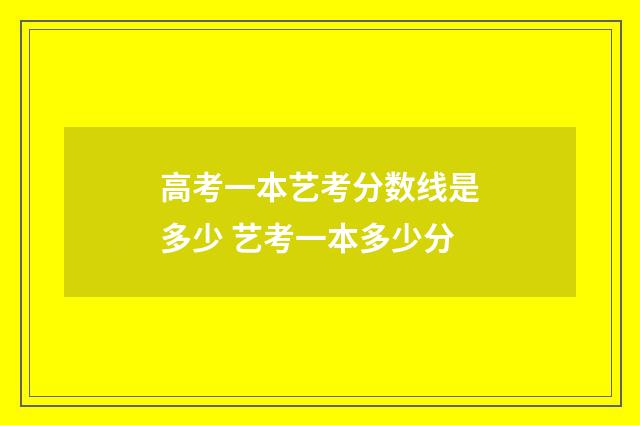 高考一本艺考分数线是多少 艺考一本多少分