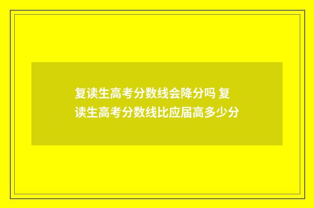 复读生高考分数线会降分吗 复读生高考分数线比应届高多少分