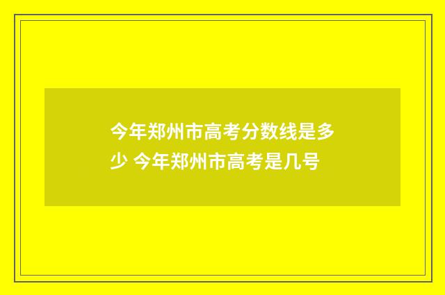 今年郑州市高考分数线是多少 今年郑州市高考是几号
