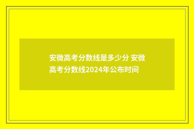 安微高考分数线是多少分 安微高考分数线2024年公布时间