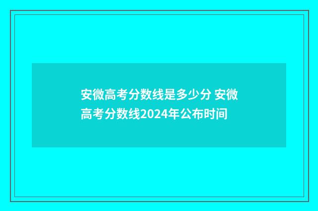 安微高考分数线是多少分 安微高考分数线2024年公布时间
