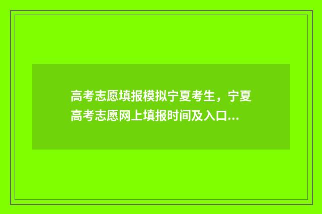 高考志愿填报模拟宁夏考生,宁夏高考志愿网上填报时间及入口 高考志愿填报模拟填报系统官网入口