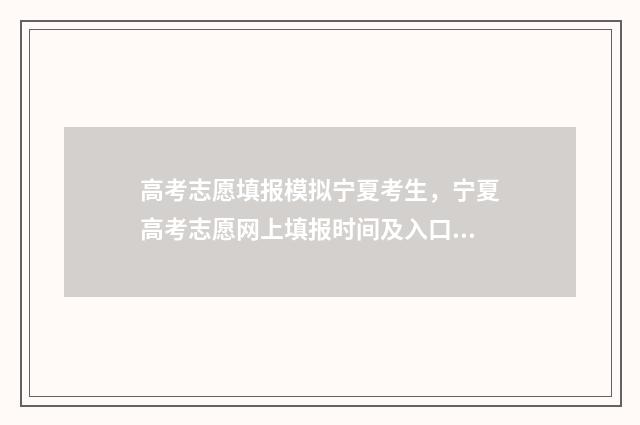 高考志愿填报模拟宁夏考生,宁夏高考志愿网上填报时间及入口 高考志愿填报模拟填报系统官网入口