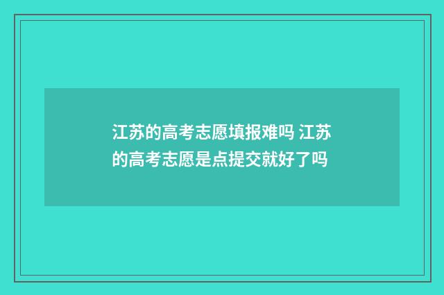 江苏的高考志愿填报难吗 江苏的高考志愿是点提交就好了吗