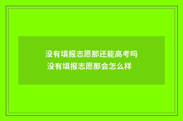 没有填报志愿那还能高考吗 没有填报志愿那会怎么样
