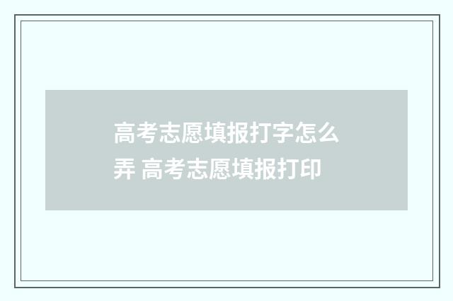 高考志愿填报打字怎么弄 高考志愿填报打印