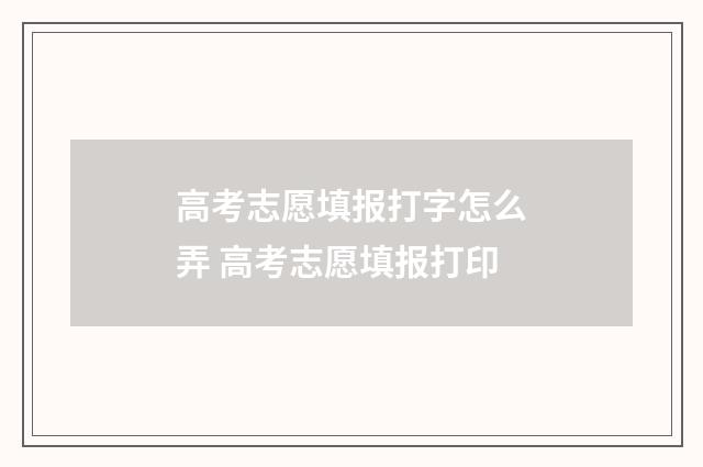 高考志愿填报打字怎么弄 高考志愿填报打印