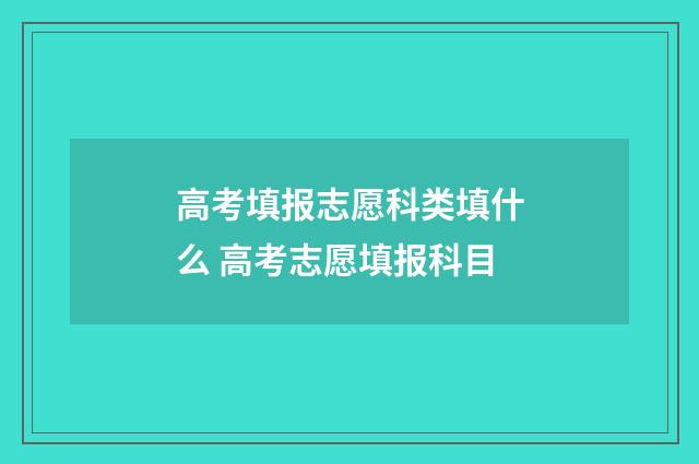 高考填报志愿科类填什么 高考志愿填报科目