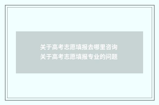 关于高考志愿填报去哪里咨询 关于高考志愿填报专业的问题