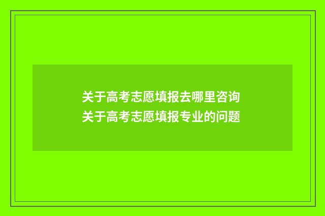 关于高考志愿填报去哪里咨询 关于高考志愿填报专业的问题