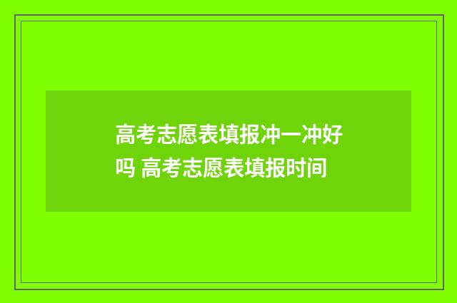 高考志愿表填报冲一冲好吗 高考志愿表填报时间