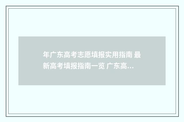 年广东高考志愿填报实用指南 最新高考填报指南一览 广东高考志愿填报模板
