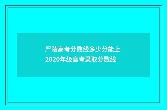 严陵高考分数线多少分能上 2020年级高考录取分数线