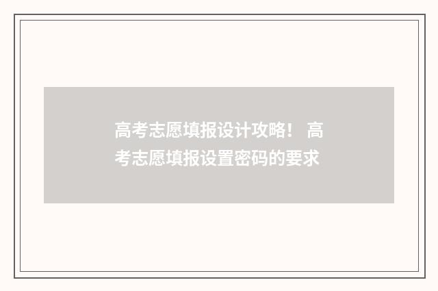 高考志愿填报设计攻略！ 高考志愿填报设置密码的要求