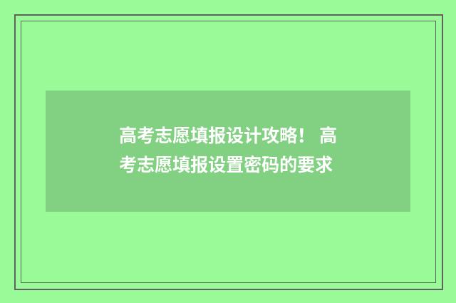 高考志愿填报设计攻略！ 高考志愿填报设置密码的要求