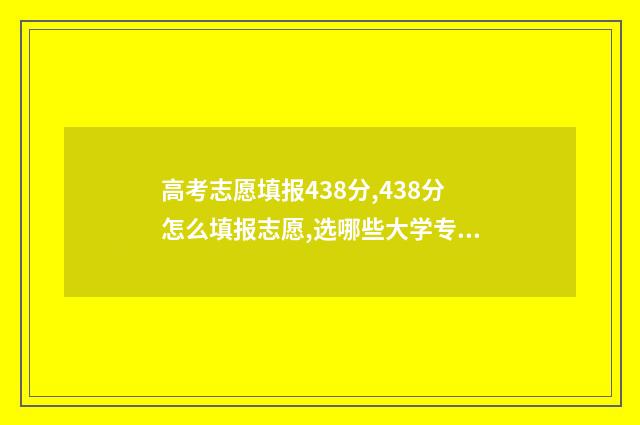 高考志愿填报438分,438分怎么填报志愿,选哪些大学专业好 高考志愿填报432物化地