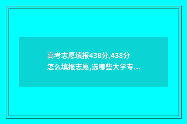 高考志愿填报438分,438分怎么填报志愿,选哪些大学专业好 高考志愿填报432物化地