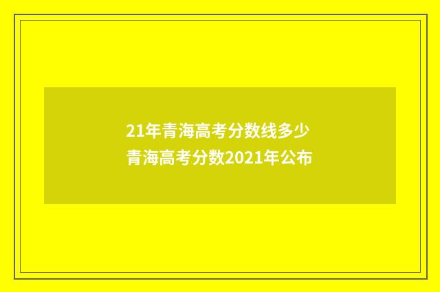 21年青海高考分数线多少 青海高考分数2021年公布