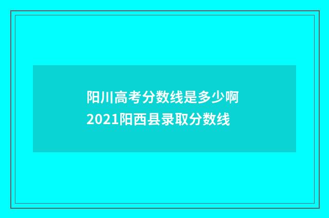 阳川高考分数线是多少啊 2021阳西县录取分数线