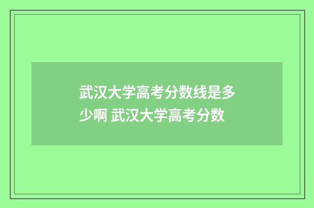 武汉大学高考分数线是多少啊 武汉大学高考分数