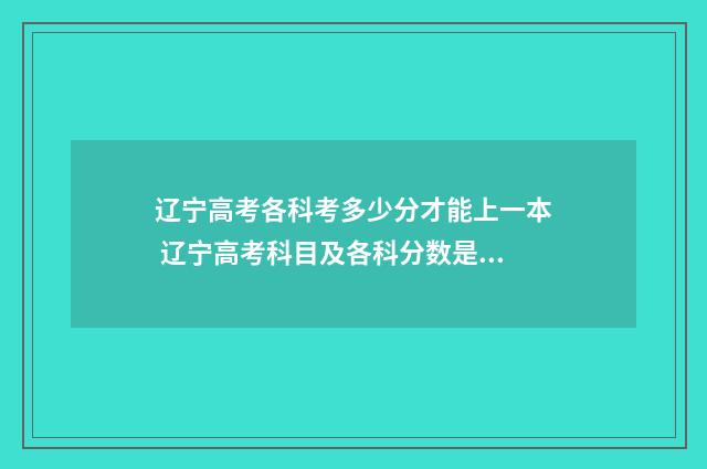 辽宁高考各科考多少分才能上一本 辽宁高考科目及各科分数是多少