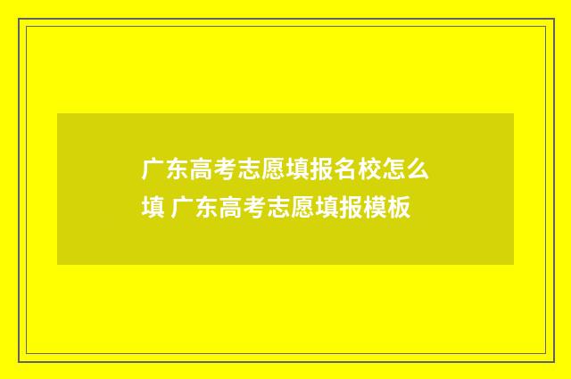 广东高考志愿填报名校怎么填 广东高考志愿填报模板