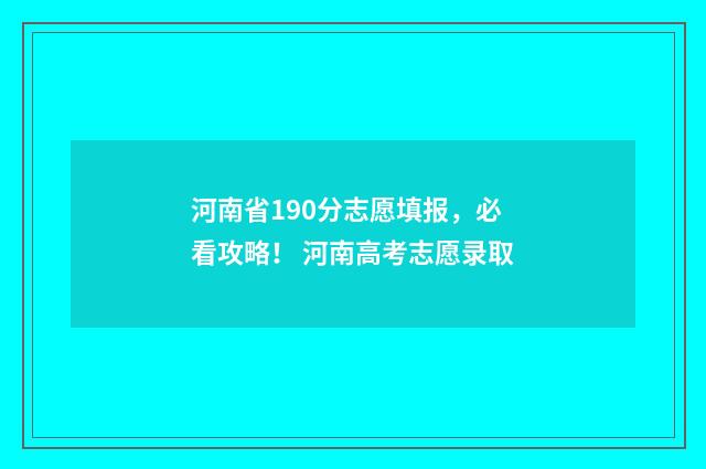 河南省190分志愿填报，必看攻略！ 河南高考志愿录取