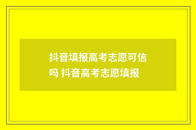 抖音填报高考志愿可信吗 抖音高考志愿填报