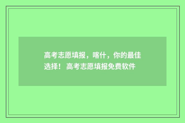 高考志愿填报，喀什，你的最佳选择！ 高考志愿填报免费软件