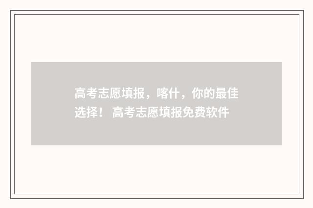 高考志愿填报，喀什，你的最佳选择！ 高考志愿填报免费软件