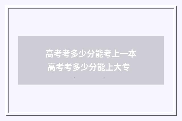 高考考多少分能考上一本 高考考多少分能上大专