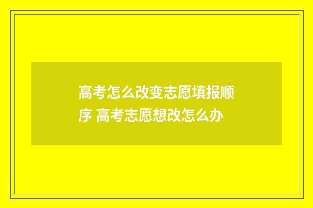 高考怎么改变志愿填报顺序 高考志愿想改怎么办