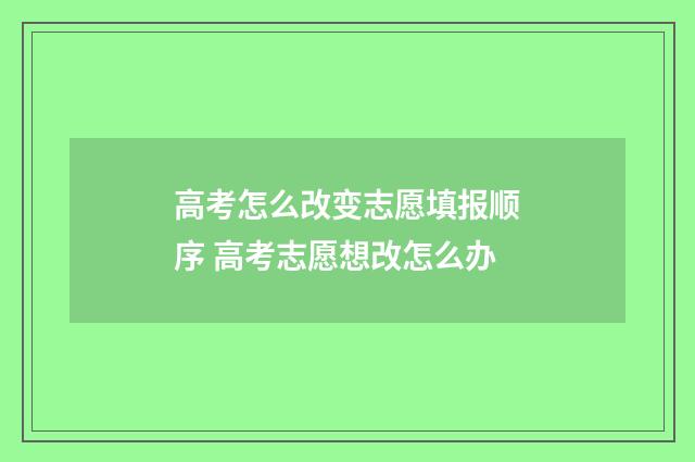 高考怎么改变志愿填报顺序 高考志愿想改怎么办