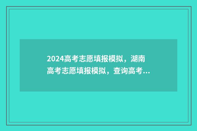 2024高考志愿填报模拟，湖南高考志愿填报模拟，查询高考志愿网上填报时间及入口 2024单招志愿填报
