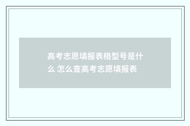 高考志愿填报表格型号是什么 怎么查高考志愿填报表